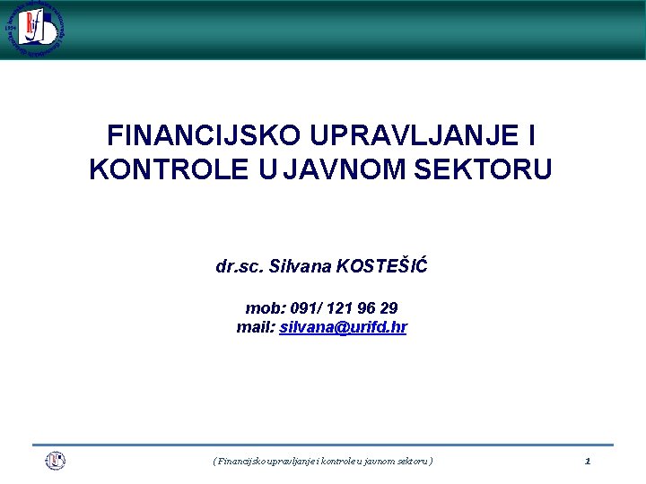 FINANCIJSKO UPRAVLJANJE I KONTROLE U JAVNOM SEKTORU dr. sc. Silvana KOSTEŠIĆ mob: 091/ 121