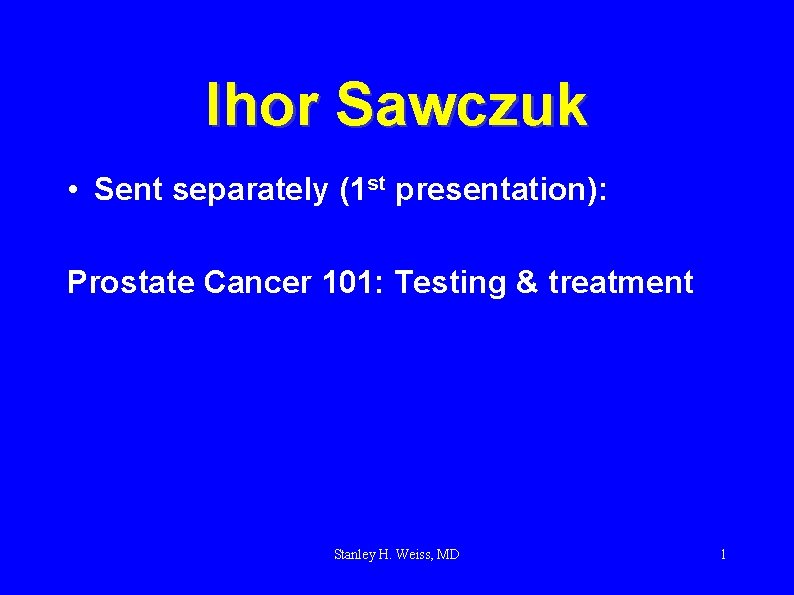 Ihor Sawczuk • Sent separately (1 st presentation): Prostate Cancer 101: Testing & treatment Ihor Sawczuk • Sent separately (1 st presentation): Prostate Cancer 101: Testing & treatment