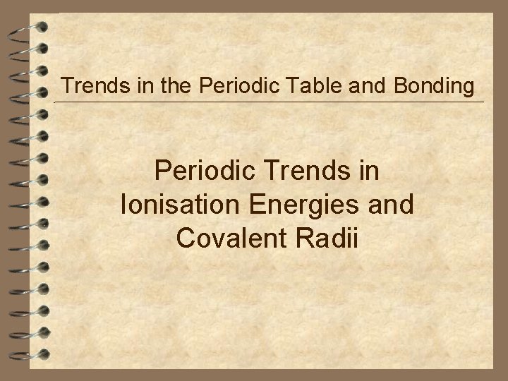 Trends in the Periodic Table and Bonding Periodic Trends in Ionisation Energies and Covalent