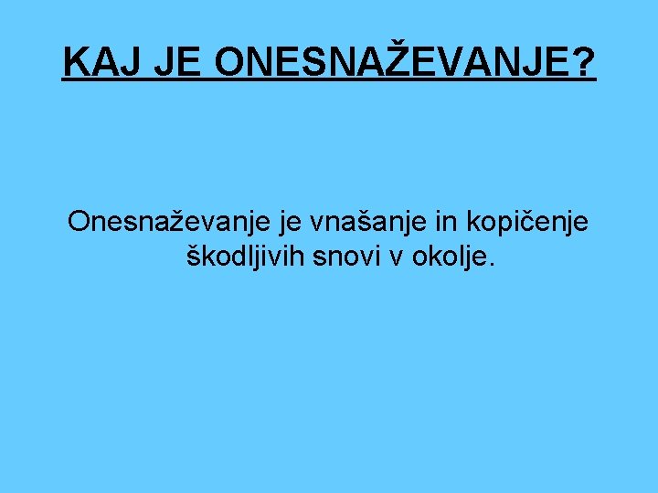 KAJ JE ONESNAŽEVANJE? Onesnaževanje je vnašanje in kopičenje škodljivih snovi v okolje. 