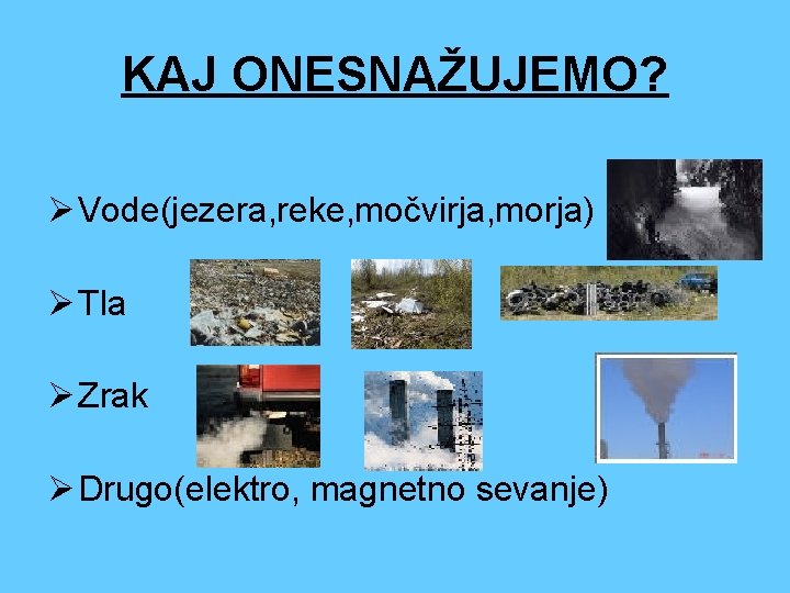 KAJ ONESNAŽUJEMO? Ø Vode(jezera, reke, močvirja, morja) Ø Tla Ø Zrak Ø Drugo(elektro, magnetno