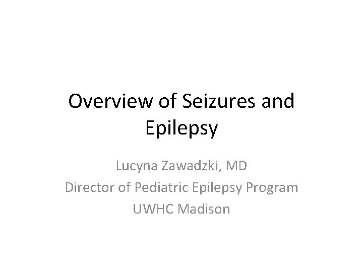 Overview of Seizures and Epilepsy Lucyna Zawadzki, MD Director of Pediatric Epilepsy Program UWHC