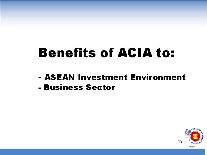 Benefits of ACIA to: - ASEAN Investment Environment - Business Sector 19 