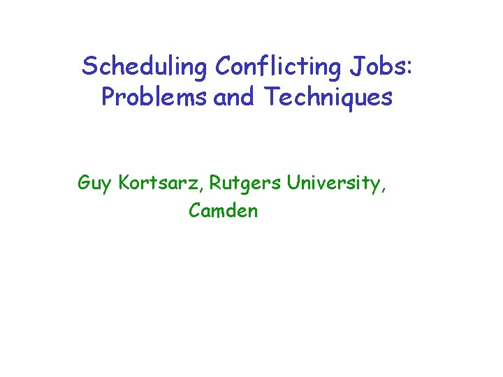 Scheduling Conflicting Jobs: Problems and Techniques Guy Kortsarz, Rutgers University, Camden 