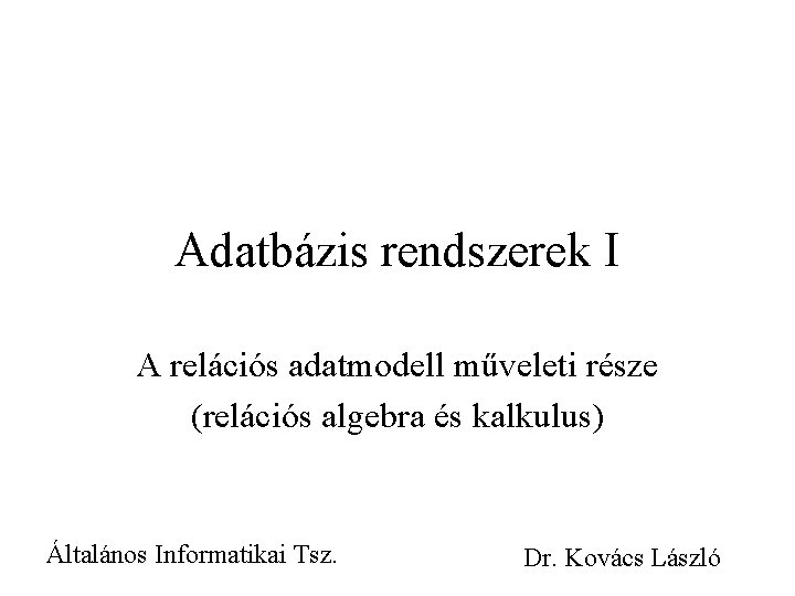 Adatbázis rendszerek I A relációs adatmodell műveleti része (relációs algebra és kalkulus) Általános Informatikai