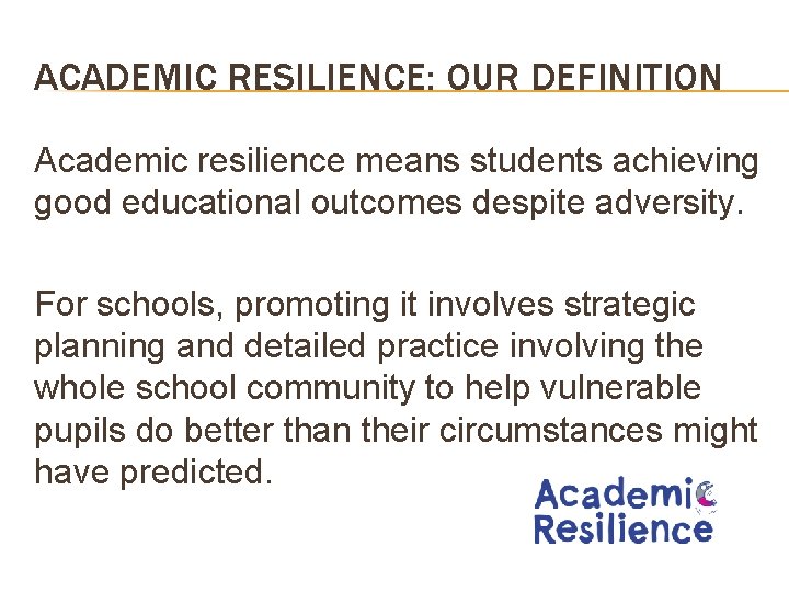 ACADEMIC RESILIENCE: OUR DEFINITION Academic resilience means students achieving good educational outcomes despite adversity.