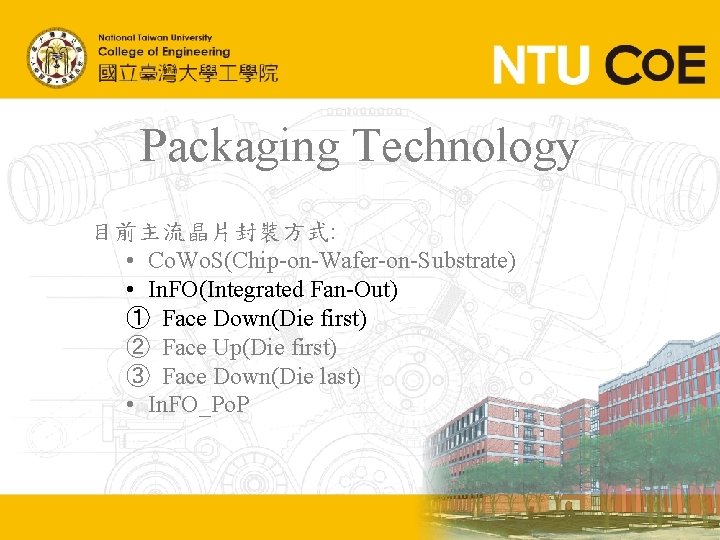 Packaging Technology 目前主流晶片封裝方式: • Co. Wo. S(Chip-on-Wafer-on-Substrate) • In. FO(Integrated Fan-Out) ① Face Down(Die