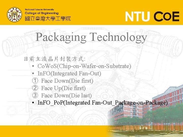 Packaging Technology 目前主流晶片封裝方式: • Co. Wo. S(Chip-on-Wafer-on-Substrate) • In. FO(Integrated Fan-Out) ① Face Down(Die Packaging Technology 目前主流晶片封裝方式: • Co. Wo. S(Chip-on-Wafer-on-Substrate) • In. FO(Integrated Fan-Out) ① Face Down(Die