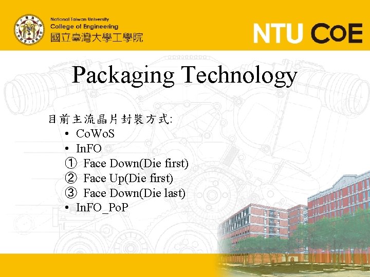 Packaging Technology 目前主流晶片封裝方式: • Co. Wo. S • In. FO ① Face Down(Die first)