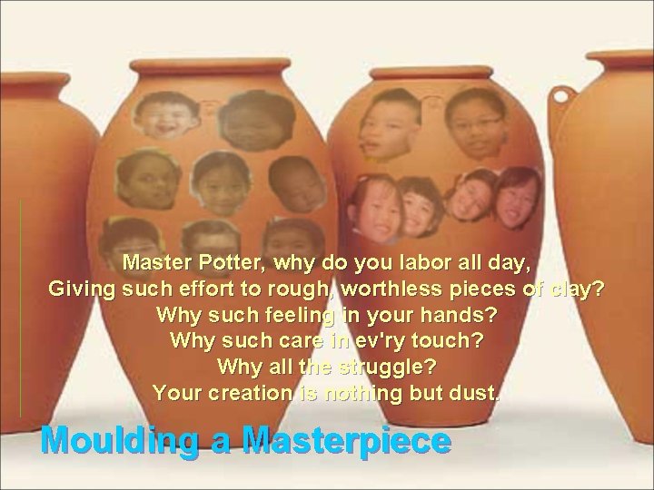 Master Potter, why do you labor all day, Giving such effort to rough, worthless