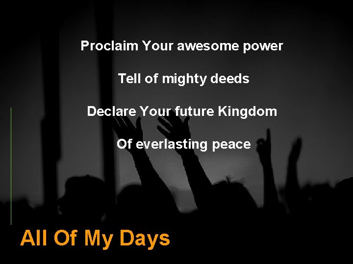 Proclaim Your awesome power Tell of mighty deeds Declare Your future Kingdom Of everlasting
