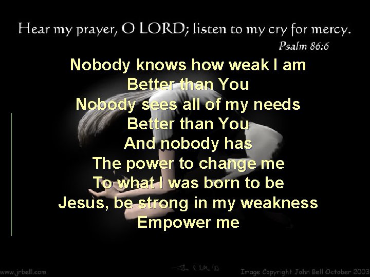 Nobody knows how weak I am Better than You Nobody sees all of my
