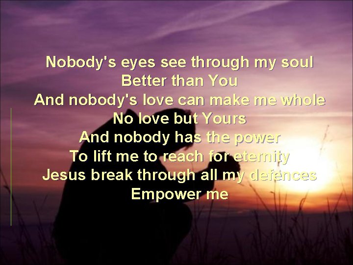 Nobody's eyes see through my soul Better than You And nobody's love can make