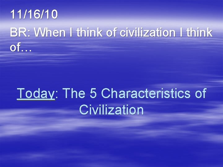 11/16/10 BR: When I think of civilization I think of… Today: The 5 Characteristics