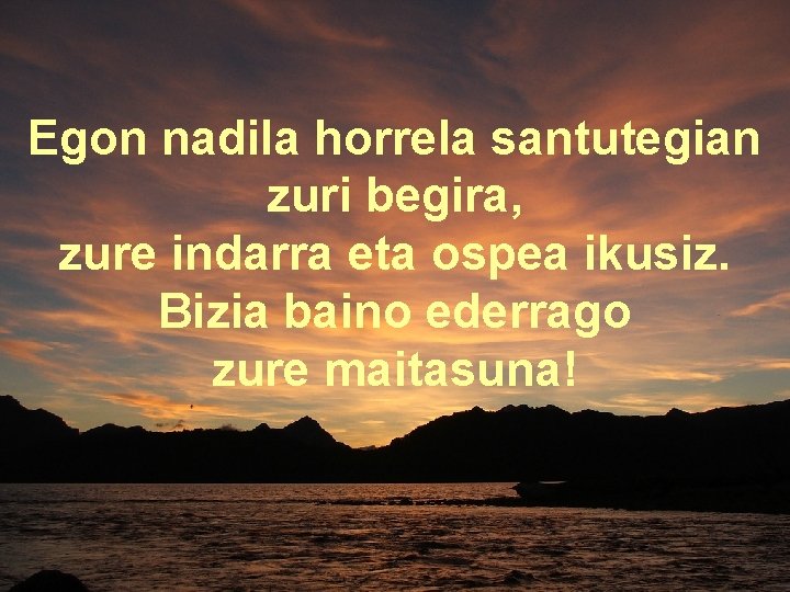 Egon nadila horrela santutegian zuri begira, zure indarra eta ospea ikusiz. Bizia baino ederrago Egon nadila horrela santutegian zuri begira, zure indarra eta ospea ikusiz. Bizia baino ederrago