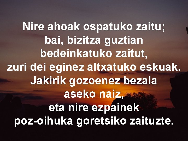 Nire ahoak ospatuko zaitu; bai, bizitza guztian bedeinkatuko zaitut, zuri dei eginez altxatuko eskuak. Nire ahoak ospatuko zaitu; bai, bizitza guztian bedeinkatuko zaitut, zuri dei eginez altxatuko eskuak.