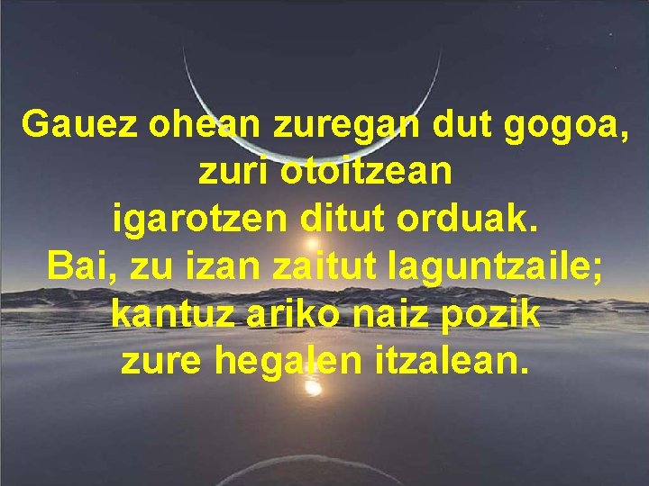 Gauez ohean zuregan dut gogoa, zuri otoitzean igarotzen ditut orduak. Bai, zu izan zaitut Gauez ohean zuregan dut gogoa, zuri otoitzean igarotzen ditut orduak. Bai, zu izan zaitut