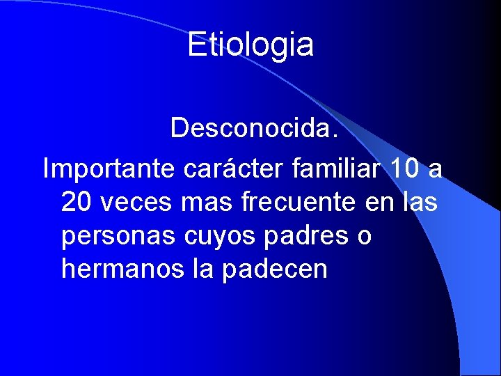 Etiologia Desconocida. Importante carácter familiar 10 a 20 veces mas frecuente en las personas