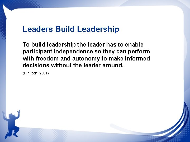 Leaders Build Leadership To build leadership the leader has to enable participant independence so
