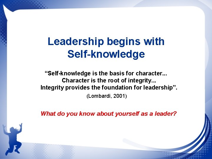 Leadership begins with Self-knowledge “Self-knowledge is the basis for character. . . Character is