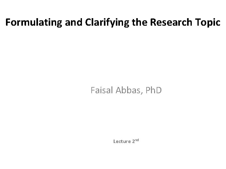 Formulating and Clarifying the Research Topic Faisal Abbas, Ph. D Lecture 2 nd 