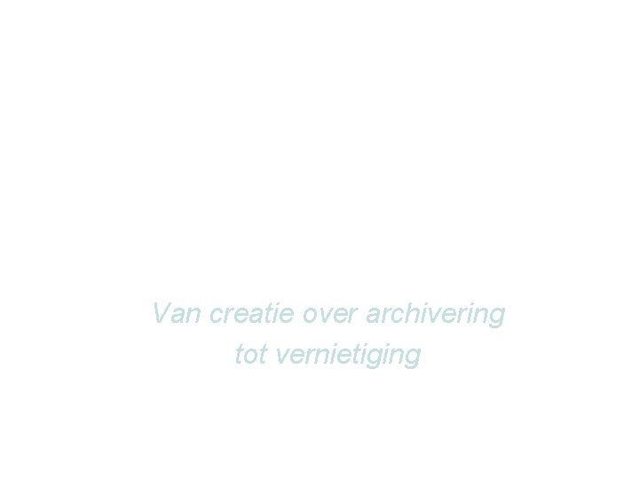 Basisprincipes van een efficiënte informatiehuishouding Van creatie over archivering tot vernietiging 