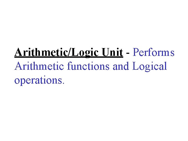 Arithmetic/Logic Unit - Performs Arithmetic functions and Logical operations. 