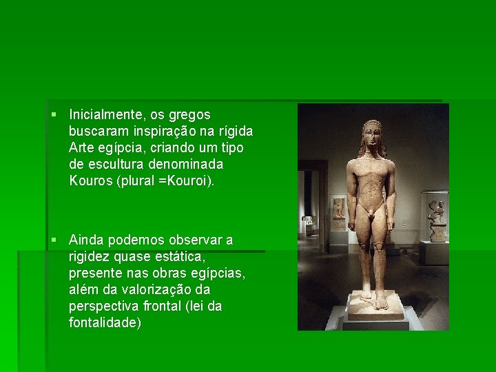 § Inicialmente, os gregos buscaram inspiração na rígida Arte egípcia, criando um tipo de