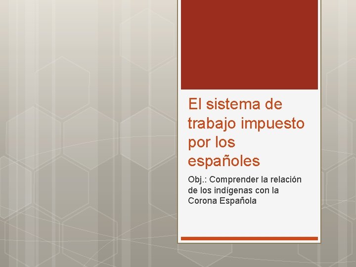 El sistema de trabajo impuesto por los españoles Obj. : Comprender la relación de