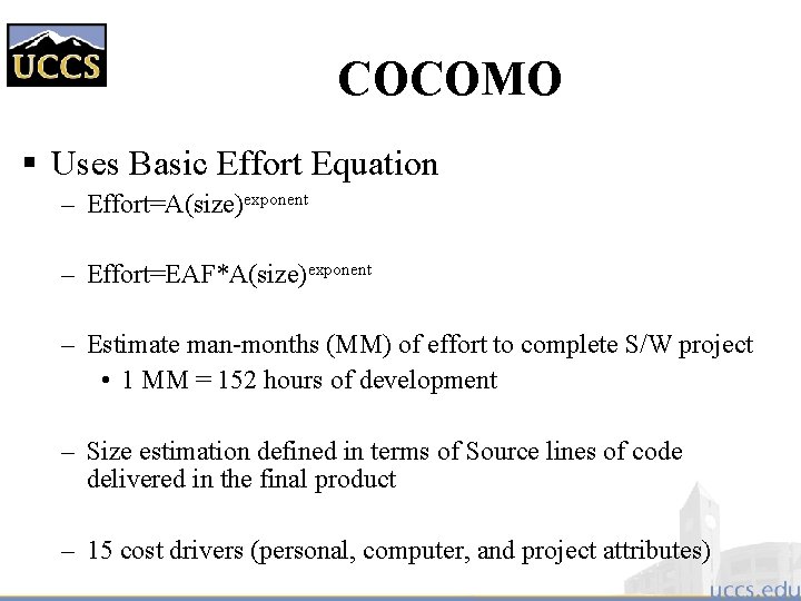 COCOMO § Uses Basic Effort Equation – Effort=A(size)exponent – Effort=EAF*A(size)exponent – Estimate man-months (MM)