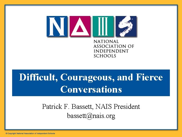 Difficult, Courageous, and Fierce Conversations Patrick F. Bassett, NAIS President bassett@nais. org 