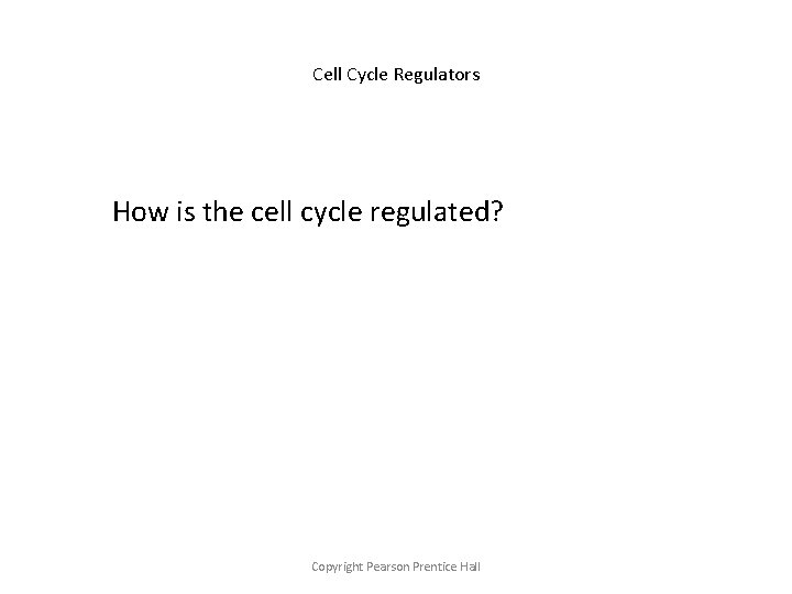 Cell Cycle Regulators How is the cell cycle regulated? Copyright Pearson Prentice Hall 