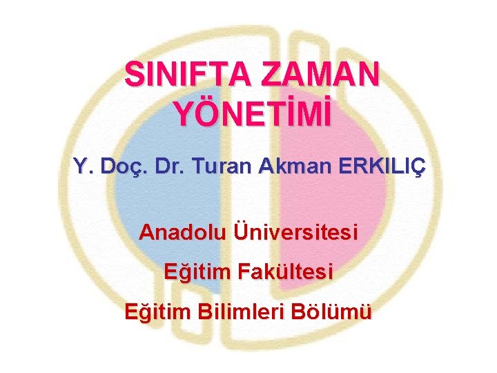 SINIFTA ZAMAN YÖNETİMİ Y. Doç. Dr. Turan Akman ERKILIÇ Anadolu Üniversitesi Eğitim Fakültesi Eğitim