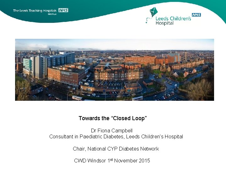 Towards the “Closed Loop” Dr Fiona Campbell Consultant in Paediatric Diabetes, Leeds Children’s Hospital