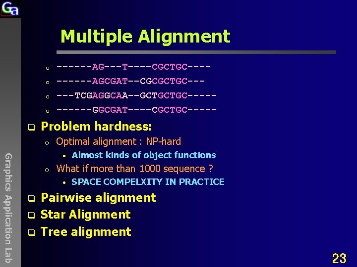 Multiple Alignment o o q ------AG---T----CGCTGC-----AGCGAT--CGCGCTGC-----TCGAGGCAA--GCTGCTGC-----GGCGAT----CGCTGC----- Problem hardness: o Optimal alignment : NP-hard Graphics