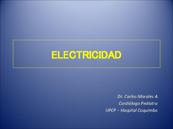 ELECTRICIDAD Dr. Carlos Morales A. Cardiólogo Pediatra UPCP – Hospital Coquimbo 