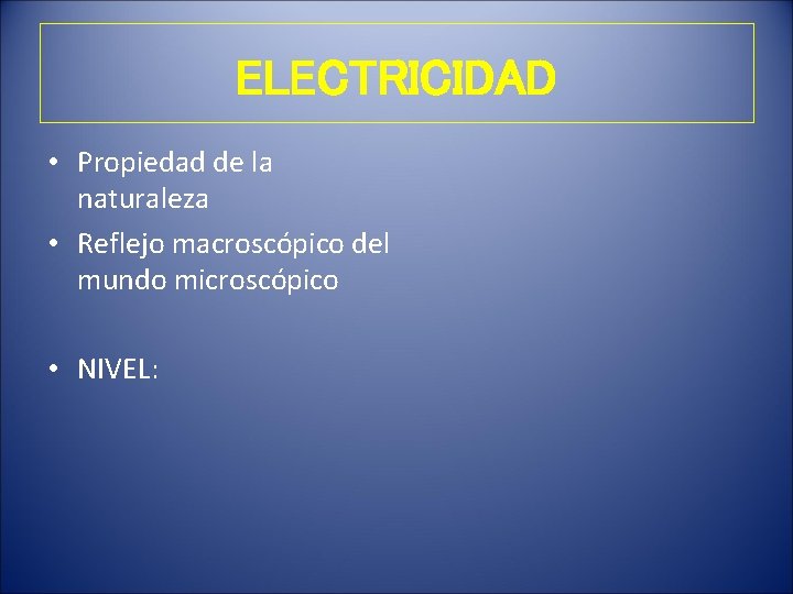 ELECTRICIDAD • Propiedad de la naturaleza • Reflejo macroscópico del mundo microscópico • NIVEL: