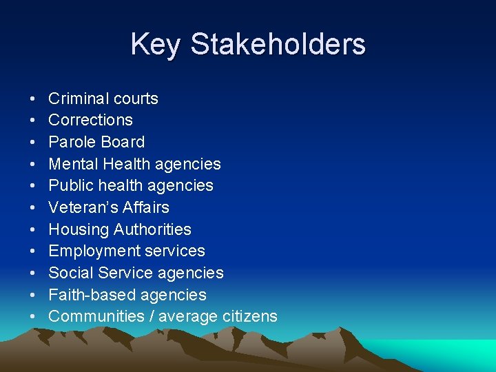 Key Stakeholders • • • Criminal courts Corrections Parole Board Mental Health agencies Public