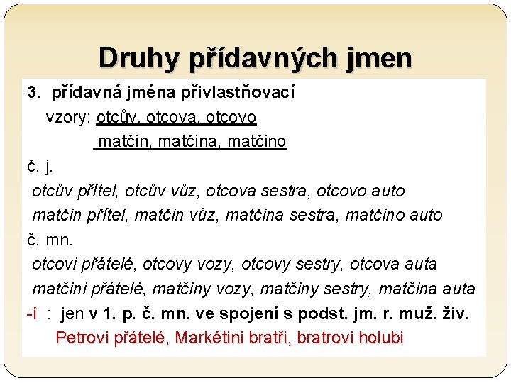 Druhy přídavných jmen 3. přídavná jména přivlastňovací vzory: otcův, otcova, otcovo matčin, matčina, matčino