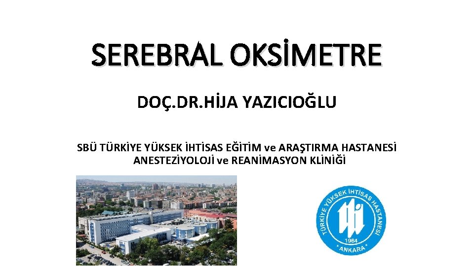 SEREBRAL OKSİMETRE DOÇ. DR. HİJA YAZICIOĞLU SBÜ TÜRKİYE YÜKSEK İHTİSAS EĞİTİM ve ARAŞTIRMA HASTANESİ