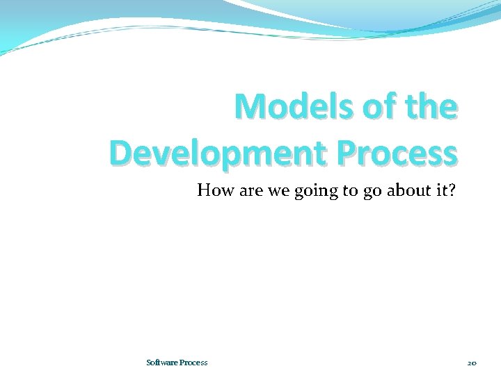 Models of the Development Process How are we going to go about it? Software