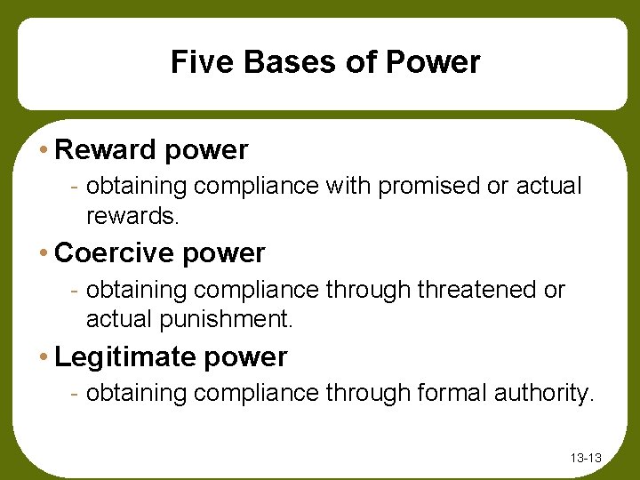 Five Bases of Power • Reward power - obtaining compliance with promised or actual