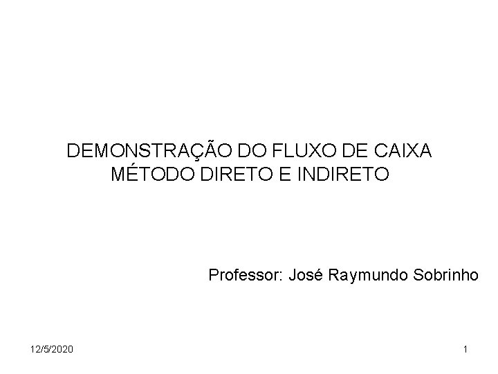 DEMONSTRAÇÃO DO FLUXO DE CAIXA MÉTODO DIRETO E INDIRETO Professor: José Raymundo Sobrinho 12/5/2020