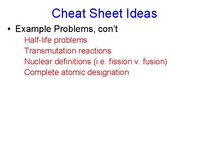 Cheat Sheet Ideas • Example Problems, con’t Half-life problems Transmutation reactions Nuclear definitions (i.