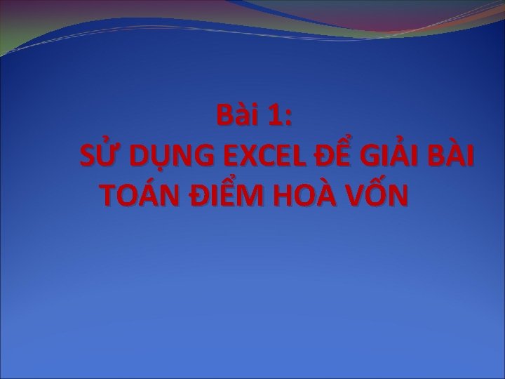 Bài 1: SỬ DỤNG EXCEL ĐỂ GIẢI BÀI TOÁN ĐIỂM HOÀ VỐN 