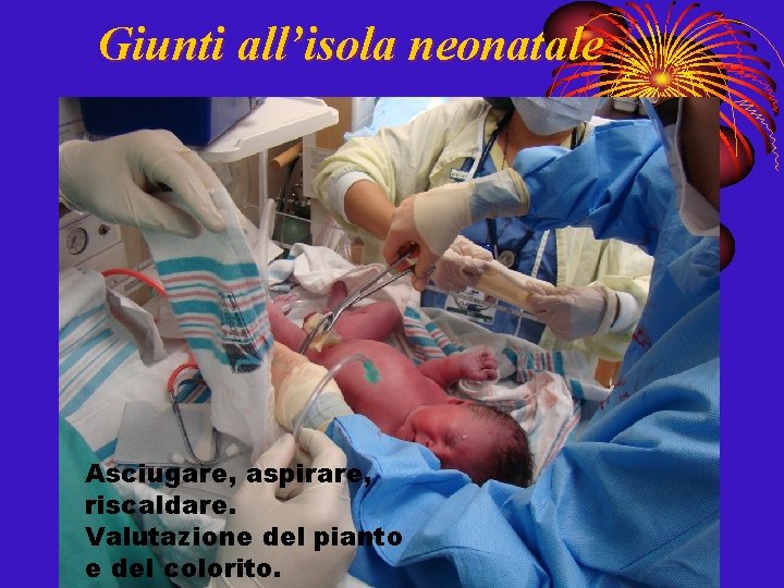 Giunti all’isola neonatale Asciugare, aspirare, riscaldare. Valutazione del pianto e del colorito. 