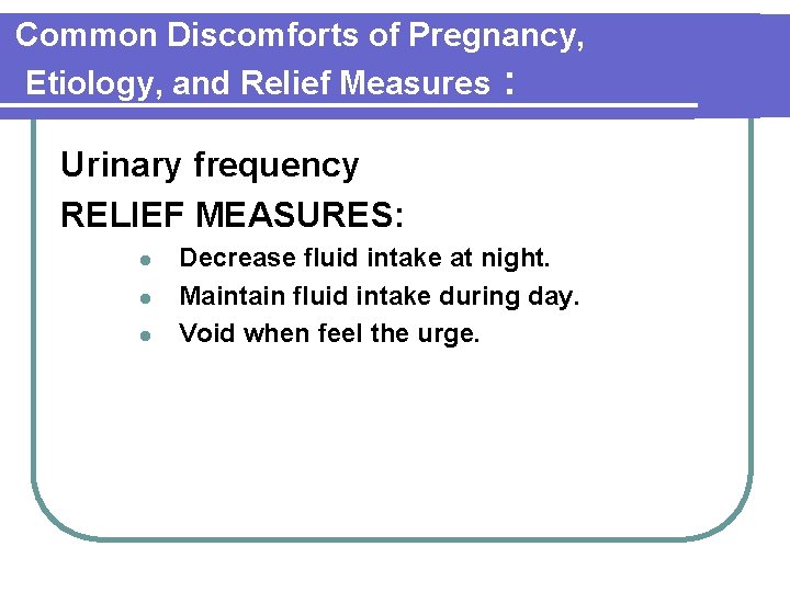 Common Discomforts of Pregnancy, Etiology, and Relief Measures : Urinary frequency RELIEF MEASURES: l