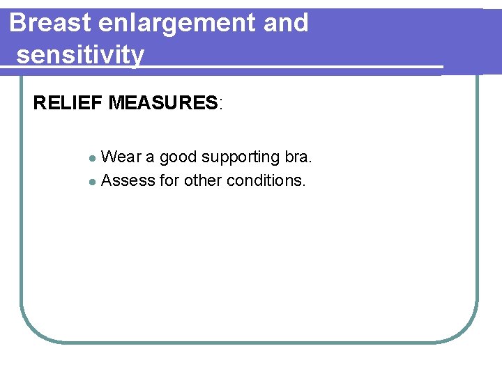 Breast enlargement and sensitivity RELIEF MEASURES: Wear a good supporting bra. l Assess for