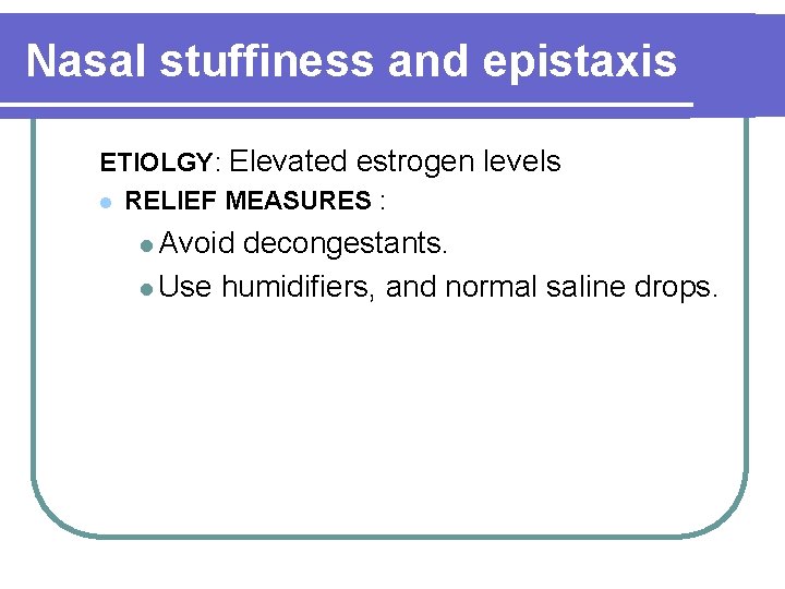 Nasal stuffiness and epistaxis ETIOLGY: Elevated estrogen levels l RELIEF MEASURES : l Avoid