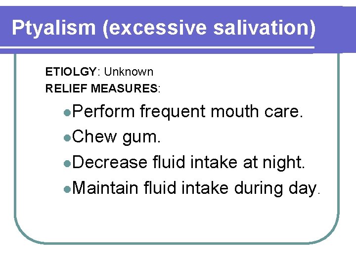 Ptyalism (excessive salivation) ETIOLGY: Unknown RELIEF MEASURES: l. Perform frequent mouth care. l. Chew